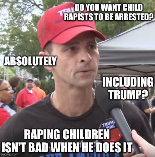 Trump supporter | DO YOU WANT CHILD RAPISTS TO BE ARRESTED? ABSOLUTELY INCLUDING TRUMP? RAPING CHILDREN ISN'T BAD WHEN HE DOES IT | image tagged in trump supporter | made w/ Imgflip meme maker