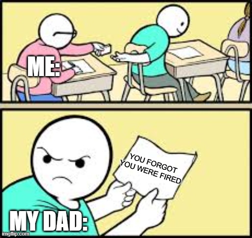 Imagine that | ME:; YOU FORGOT
YOU WERE FIRED; MY DAD: | image tagged in classmate cheating | made w/ Imgflip meme maker