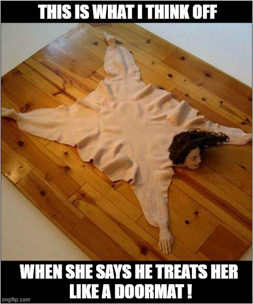 Someone's In A Bad Relationship ! | THIS IS WHAT I THINK OFF; WHEN SHE SAYS HE TREATS HER
 LIKE A DOORMAT ! | image tagged in bad,relationships,doormat | made w/ Imgflip meme maker