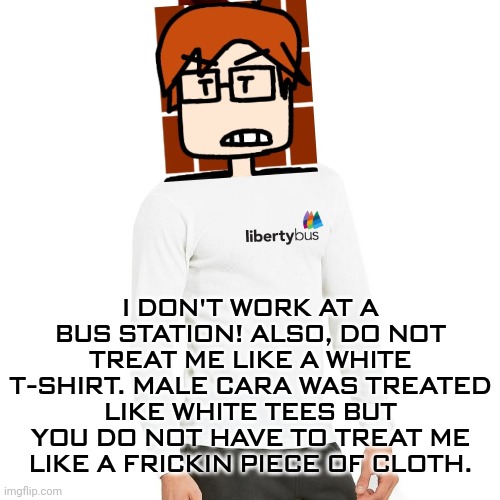 I DON'T WORK AT A BUS STATION! ALSO, DO NOT TREAT ME LIKE A WHITE T-SHIRT. MALE CARA WAS TREATED LIKE WHITE TEES BUT YOU DO NOT HAVE TO TREA | made w/ Imgflip meme maker