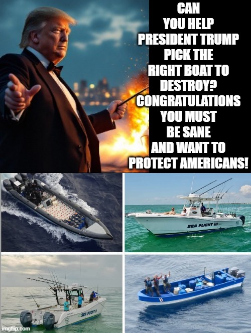 Can you help President Trump? | CAN YOU HELP PRESIDENT TRUMP PICK THE RIGHT BOAT TO DESTROY? CONGRATULATIONS YOU MUST BE SANE AND WANT TO PROTECT AMERICANS! | image tagged in sam elliott special kind of stupid | made w/ Imgflip meme maker