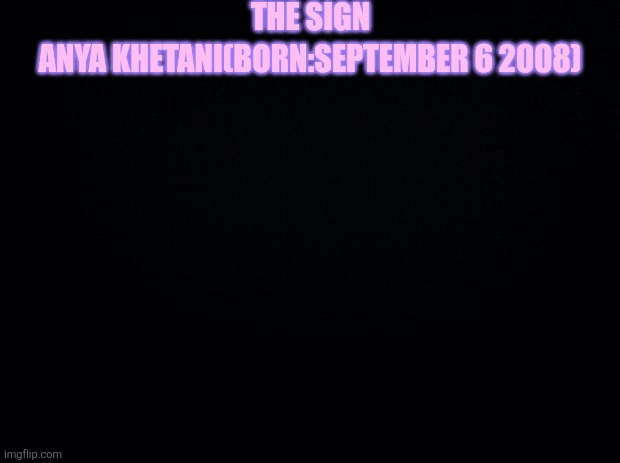 Black background | THE SIGN; ANYA KHETANI(BORN:SEPTEMBER 6 2008) | image tagged in black background | made w/ Imgflip meme maker