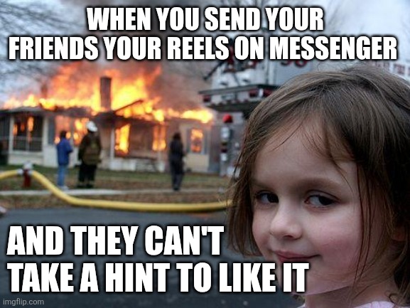 Disaster Girl Meme | WHEN YOU SEND YOUR FRIENDS YOUR REELS ON MESSENGER; AND THEY CAN'T TAKE A HINT TO LIKE IT | image tagged in memes,disaster girl | made w/ Imgflip meme maker