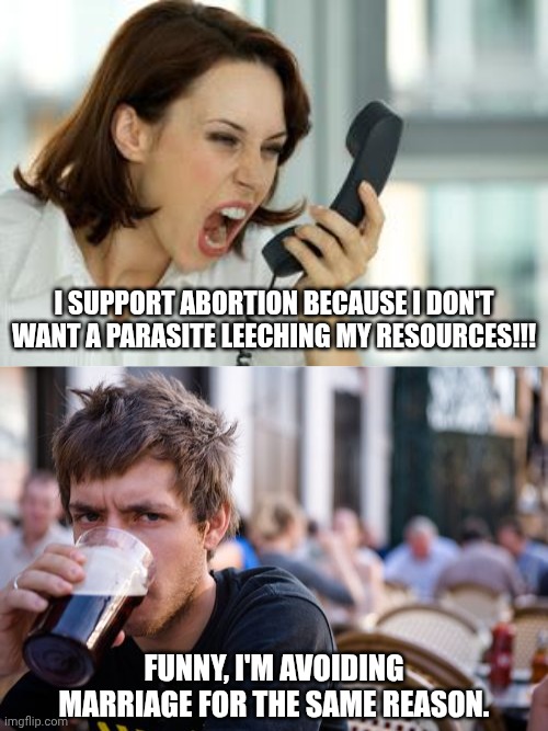 Projection | I SUPPORT ABORTION BECAUSE I DON'T WANT A PARASITE LEECHING MY RESOURCES!!! FUNNY, I'M AVOIDING MARRIAGE FOR THE SAME REASON. | image tagged in angry woman,memes,lazy college senior,politics,abortion,gold diggers | made w/ Imgflip meme maker