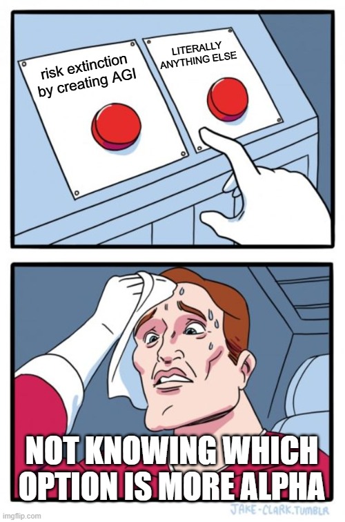 AGI DILEMMA | LITERALLY ANYTHING ELSE; risk extinction by creating AGI; NOT KNOWING WHICH OPTION IS MORE ALPHA | image tagged in memes,two buttons | made w/ Imgflip meme maker