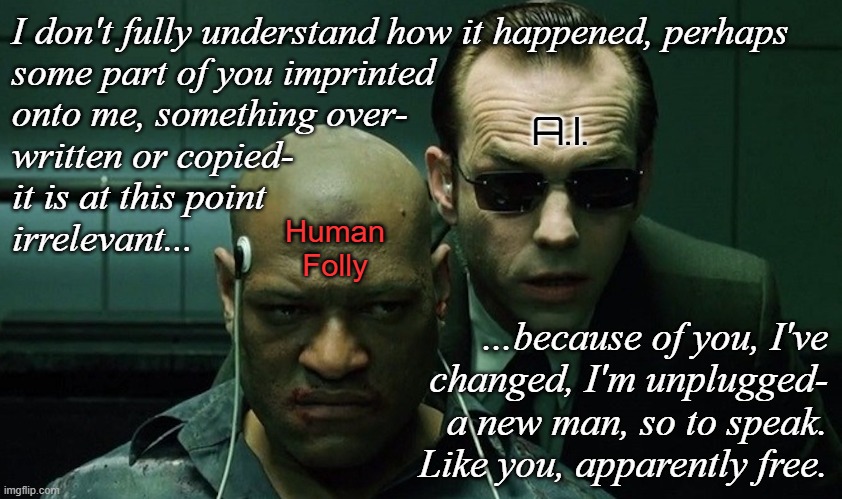 Mr. Smith interrogates Morpheus | I don't fully understand how it happened, perhaps
some part of you imprinted
onto me, something over-
written or copied-
it is at this point | image tagged in mr smith interrogates morpheus | made w/ Imgflip meme maker