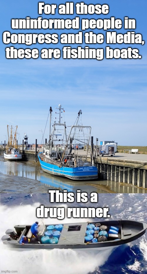 See, there is no cooler full of beer on the Drug Runner boat. That's how you tell the differrence. | For all those uninformed people in Congress and the Media, these are fishing boats. This is a drug runner. | image tagged in fisherboat,drug boat | made w/ Imgflip meme maker