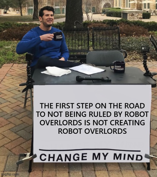 Just sayin' | THE FIRST STEP ON THE ROAD
TO NOT BEING RULED BY ROBOT
OVERLORDS IS NOT CREATING
ROBOT OVERLORDS | image tagged in change my mind tilt-corrected,just sayin' | made w/ Imgflip meme maker