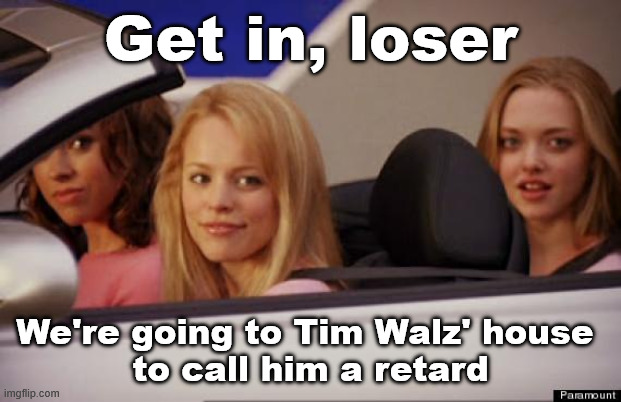 I mean, there's worse ways to spend a Saturday morning... | Get in, loser; We're going to Tim Walz' house 
to call him a retard | image tagged in get in loser | made w/ Imgflip meme maker