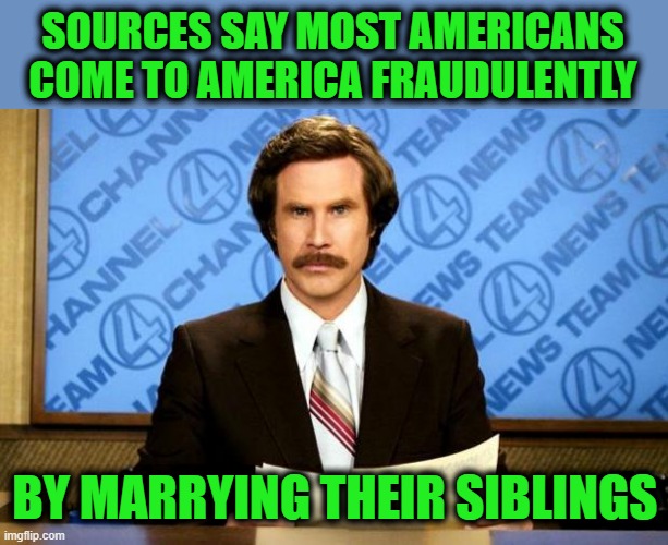 BREAKING NEWS | SOURCES SAY MOST AMERICANS COME TO AMERICA FRAUDULENTLY BY MARRYING THEIR SIBLINGS | image tagged in breaking news | made w/ Imgflip meme maker