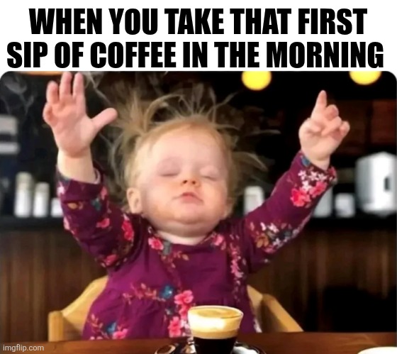 When You Take That First Sip Of Coffee In The Morning | WHEN YOU TAKE THAT FIRST SIP OF COFFEE IN THE MORNING | image tagged in chrisjoines1 | made w/ Imgflip meme maker