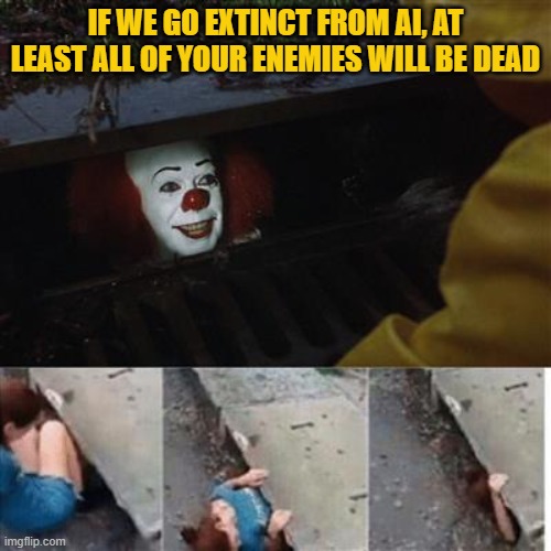 Rainbows come after the rain | IF WE GO EXTINCT FROM AI, AT LEAST ALL OF YOUR ENEMIES WILL BE DEAD | image tagged in pennywise in sewer | made w/ Imgflip meme maker