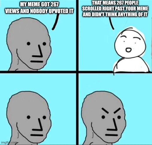This is so annoying | THAT MEANS 267 PEOPLE SCROLLED RIGHT PAST YOUR MEME AND DIDN'T THINK ANYTHING OF IT; MY MEME GOT 267 VIEWS AND NOBODY UPVOTED IT | image tagged in npc meme,no upvotes,angry | made w/ Imgflip meme maker