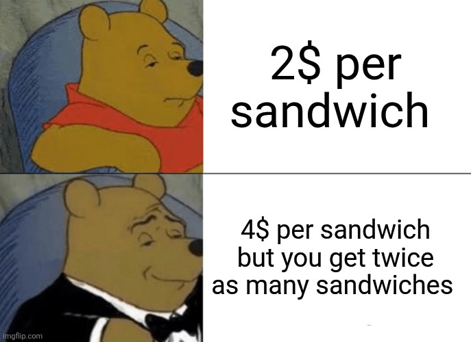 Tuxedo Winnie The Pooh | 2$ per sandwich; 4$ per sandwich but you get twice as many sandwiches | image tagged in memes,tuxedo winnie the pooh | made w/ Imgflip meme maker