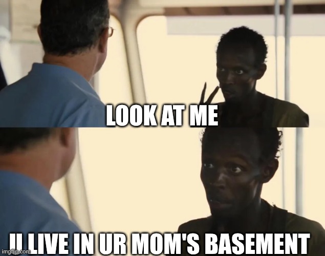 unc | LOOK AT ME; U LIVE IN UR MOM'S BASEMENT | image tagged in look at me i'm the captain now | made w/ Imgflip meme maker