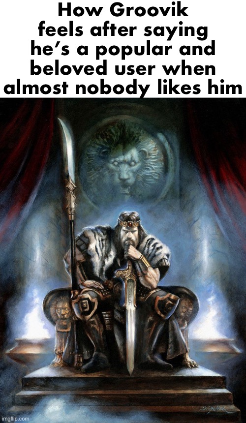 King Conan | How Groovik feels after saying he’s a popular and beloved user when almost nobody likes him | image tagged in king conan | made w/ Imgflip meme maker