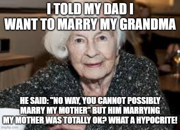 Grandmother | I TOLD MY DAD I WANT TO MARRY MY GRANDMA; HE SAID: "NO WAY, YOU CANNOT POSSIBLY MARRY MY MOTHER" BUT HIM MARRYING MY MOTHER WAS TOTALLY OK? WHAT A HYPOCRITE! | image tagged in grandmother | made w/ Imgflip meme maker