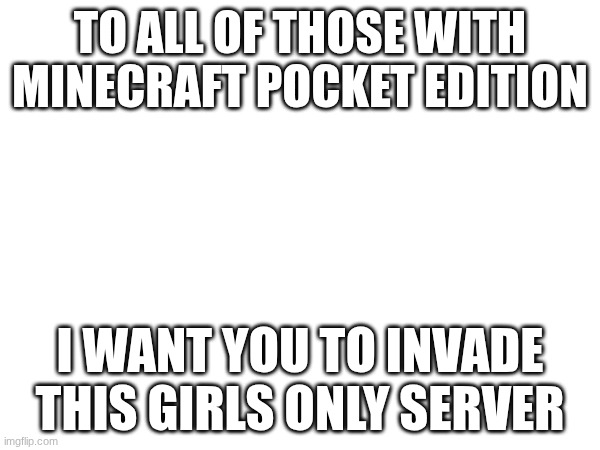 The address is pin.ngel.ru | TO ALL OF THOSE WITH MINECRAFT POCKET EDITION; I WANT YOU TO INVADE THIS GIRLS ONLY SERVER | image tagged in minecraft | made w/ Imgflip meme maker