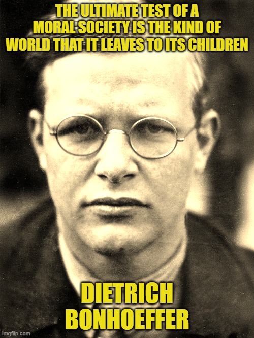 Dietrich Bonhoeffer on moral society | THE ULTIMATE TEST OF A MORAL SOCIETY IS THE KIND OF WORLD THAT IT LEAVES TO ITS CHILDREN; DIETRICH BONHOEFFER | image tagged in dietrich bonhoeffer,society,christianity,children | made w/ Imgflip meme maker