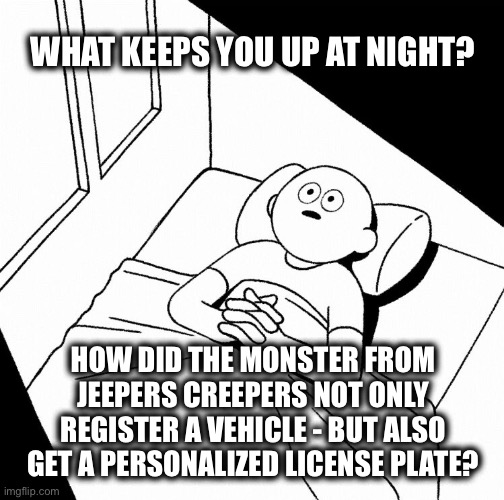 How did you get those peepers? | WHAT KEEPS YOU UP AT NIGHT? HOW DID THE MONSTER FROM JEEPERS CREEPERS NOT ONLY REGISTER A VEHICLE - BUT ALSO GET A PERSONALIZED LICENSE PLATE? | image tagged in overthinking,awake,no sleep,monster,hmmm | made w/ Imgflip meme maker