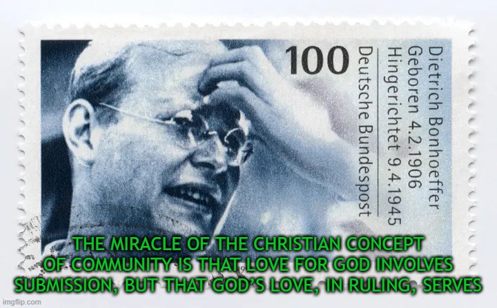 Christian community is that love for God involves submission, but that God’s love, in ruling, serves | THE MIRACLE OF THE CHRISTIAN CONCEPT OF COMMUNITY IS THAT LOVE FOR GOD INVOLVES SUBMISSION, BUT THAT GOD’S LOVE, IN RULING, SERVES | image tagged in dietrich bonhoeffer,christianity,community,good,jesus christ | made w/ Imgflip meme maker
