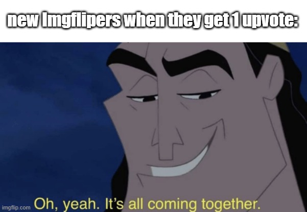 It's all coming together | new Imgflipers when they get 1 upvote: | image tagged in it's all coming together | made w/ Imgflip meme maker