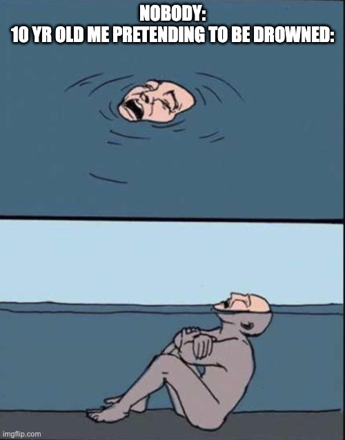 We all did this at one point | NOBODY:
10 YR OLD ME PRETENDING TO BE DROWNED: | image tagged in fake drowning,you have been eternally cursed for reading the tags | made w/ Imgflip meme maker