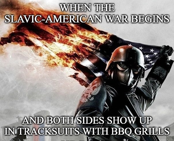 Slavic Storm | WHEN THE SLAVIC-AMERICAN WAR BEGINS; AND BOTH SIDES SHOW UP IN TRACKSUITS WITH BBQ GRILLS | image tagged in slavic storm,slm,slavic-american war | made w/ Imgflip meme maker