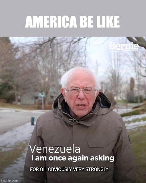 strongly | AMERICA BE LIKE; Venezuela; FOR OIL OBVIOUSLY VERY STRONGLY | image tagged in memes,bernie i am once again asking for your support,politics,donald trump,trump,venezuela | made w/ Imgflip meme maker