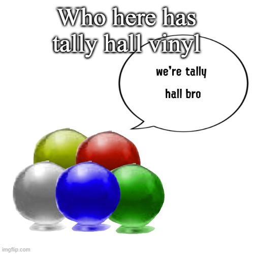 Tally ball | Who here has tally hall vinyl | image tagged in tally ball | made w/ Imgflip meme maker