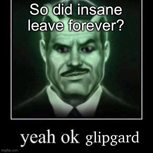 Just asking | So did insane leave forever? | image tagged in yeah ok glipgard | made w/ Imgflip meme maker