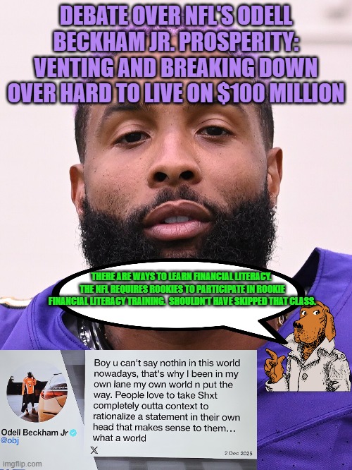 Odell Beckham Jr. venting about affording to live only on $100 million | DEBATE OVER NFL'S ODELL BECKHAM JR. PROSPERITY: VENTING AND BREAKING DOWN OVER HARD TO LIVE ON $100 MILLION; THERE ARE WAYS TO LEARN FINANCIAL LITERACY.  THE NFL REQUIRES ROOKIES TO PARTICIPATE IN ROOKIE FINANCIAL LITERACY TRAINING.  SHOULDN'T HAVE SKIPPED THAT CLASS. | image tagged in odell beckham jr,nfl,affordability,financial literacy,complaining,football | made w/ Imgflip meme maker