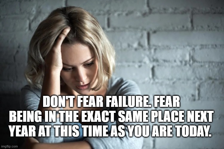 Fear | DON'T FEAR FAILURE. FEAR BEING IN THE EXACT SAME PLACE NEXT YEAR AT THIS TIME AS YOU ARE TODAY. | image tagged in fear,failure,success,inspiration,motivation | made w/ Imgflip meme maker