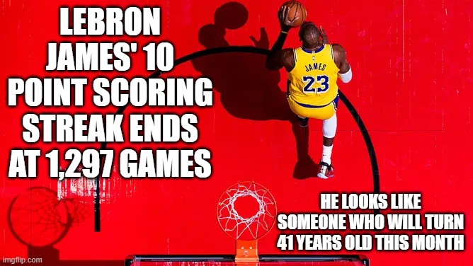 LeBron James Looks Officially Washed | LEBRON JAMES' 10 POINT SCORING STREAK ENDS AT 1,297 GAMES; HE LOOKS LIKE SOMEONE WHO WILL TURN 41 YEARS OLD THIS MONTH | image tagged in lebron james,basketball,old age,retirement | made w/ Imgflip meme maker