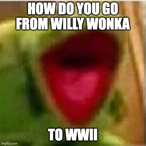 AHHHHHHHHHHHHH | HOW DO YOU GO FROM WILLY WONKA TO WWII | image tagged in ahhhhhhhhhhhhh | made w/ Imgflip meme maker