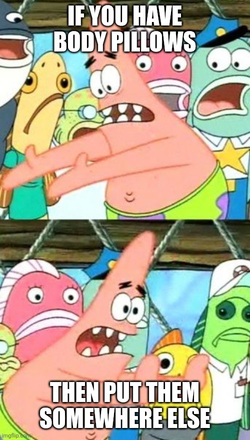 Image Title | IF YOU HAVE BODY PILLOWS; THEN PUT THEM SOMEWHERE ELSE | image tagged in memes,put it somewhere else patrick,why am i doing this,funny | made w/ Imgflip meme maker