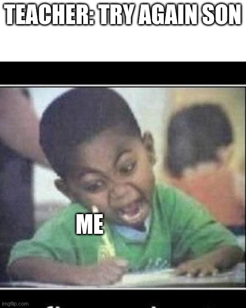 Ahhhh | TEACHER: TRY AGAIN SON; ME | image tagged in ahhhh | made w/ Imgflip meme maker