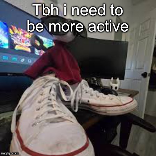 Shaw | Tbh i need to be more active | image tagged in shaw | made w/ Imgflip meme maker