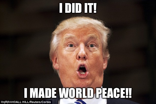 Trump stupid face | I DID IT! I MADE WORLD PEACE!! | image tagged in trump stupid face | made w/ Imgflip meme maker