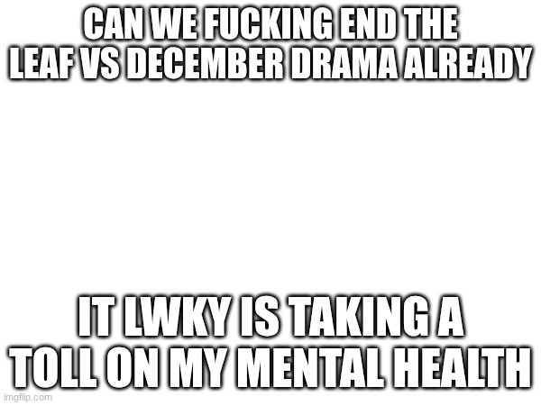 CAN WE FUCKING END THE LEAF VS DECEMBER DRAMA ALREADY; IT LWKY IS TAKING A TOLL ON MY MENTAL HEALTH | image tagged in drama | made w/ Imgflip meme maker