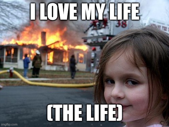 the one kid | I LOVE MY LIFE; (THE LIFE) | image tagged in memes,disaster girl | made w/ Imgflip meme maker