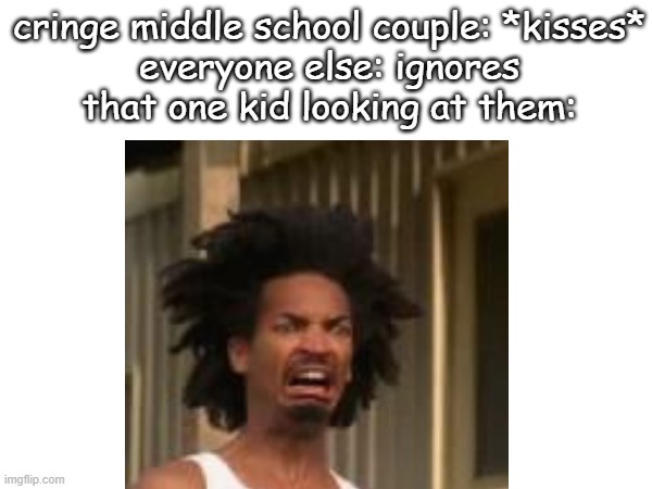 EWWW GUYS THEY KISSED!! | cringe middle school couple: *kisses*
everyone else: ignores
that one kid looking at them: | image tagged in middle school,disgusting,memes,funny,kiss,lol | made w/ Imgflip meme maker