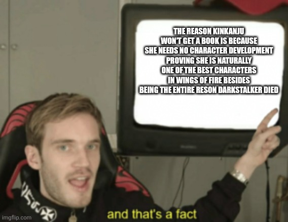 and that's a fact | THE REASON KINKANJU WON'T GET A BOOK IS BECAUSE SHE NEEDS NO CHARACTER DEVELOPMENT PROVING SHE IS NATURALLY ONE OF THE BEST CHARACTERS IN WINGS OF FIRE BESIDES BEING THE ENTIRE RESON DARKSTALKER DIED | image tagged in and that's a fact | made w/ Imgflip meme maker