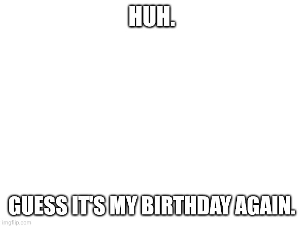 I'm 18 now... | HUH. GUESS IT'S MY BIRTHDAY AGAIN. | image tagged in birthday | made w/ Imgflip meme maker