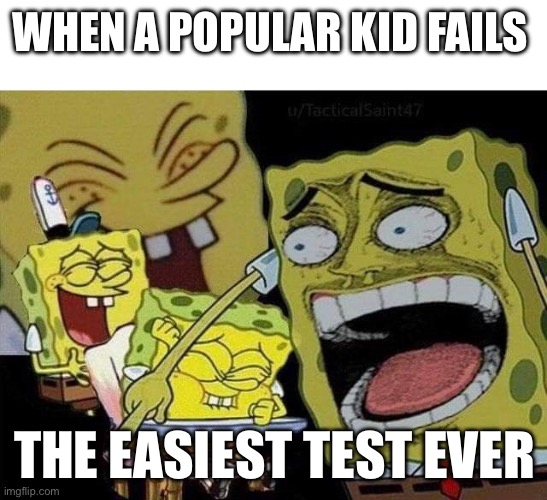 Seriously | WHEN A POPULAR KID FAILS; THE EASIEST TEST EVER | image tagged in spongebob laughing | made w/ Imgflip meme maker