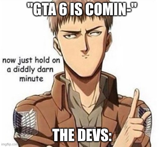 Aot memes | "GTA 6 IS COMIN-"; THE DEVS: | image tagged in aot memes,aot | made w/ Imgflip meme maker