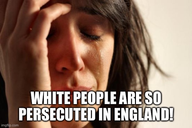 First World Problems Meme | WHITE PEOPLE ARE SO PERSECUTED IN ENGLAND! | image tagged in memes,first world problems | made w/ Imgflip meme maker
