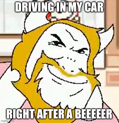 asgore smug | DRIVING IN MY CAR RIGHT AFTER A BEEEEER | image tagged in asgore smug | made w/ Imgflip meme maker