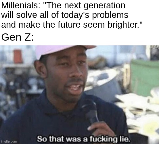 Then Gen Z passes TODAY's problems onto Gen Alpha, and so on... | Millenials: "The next generation will solve all of today's problems and make the future seem brighter."; Gen Z: | image tagged in so that was a fucking lie,gen z,millenials,generations,problems,world | made w/ Imgflip meme maker