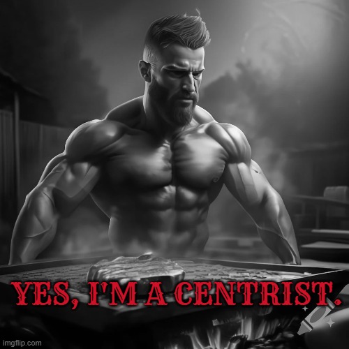 giga chad centrist grilling | YES, I'M A CENTRIST. | image tagged in giga chad,centrist,grill | made w/ Imgflip meme maker